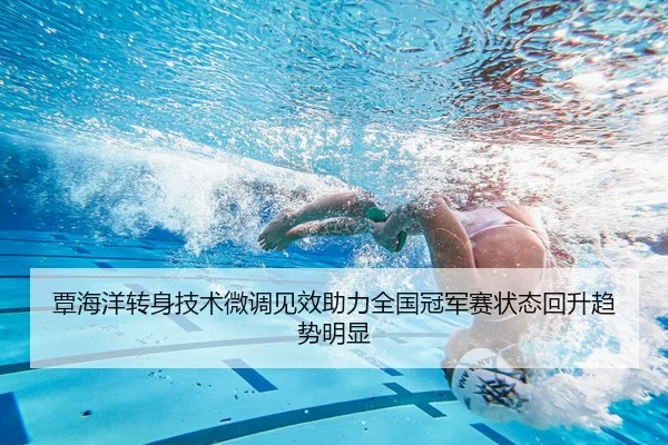 覃海洋转身技术微调见效助力全国冠军赛状态回升趋势明显